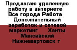 Предлагаю удаленную работу в интернете - Все города Работа » Дополнительный заработок и сетевой маркетинг   . Ханты-Мансийский,Нижневартовск г.